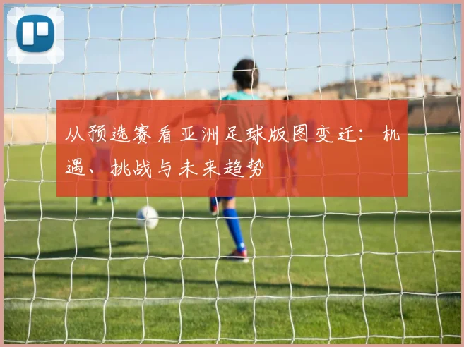 从预选赛看亚洲足球版图变迁：机遇、挑战与未来趋势