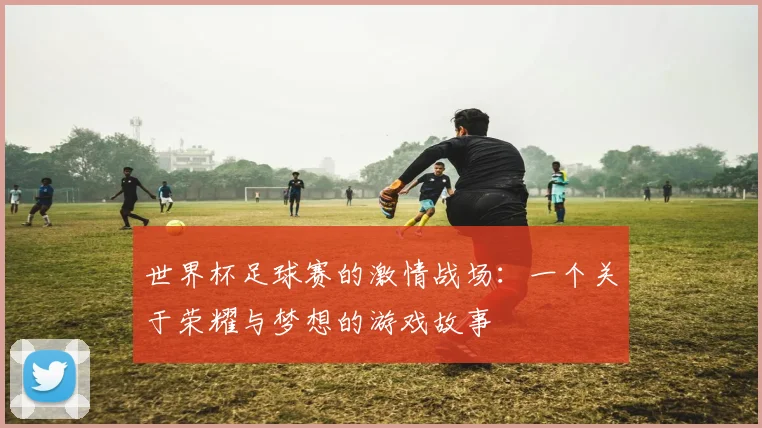 世界杯足球赛的激情战场：一个关于荣耀与梦想的游戏故事