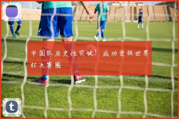中国队历史性突破！成功晋级世界杯决赛圈