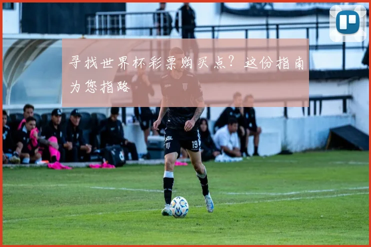 寻找世界杯彩票购买点？这份指南为您指路