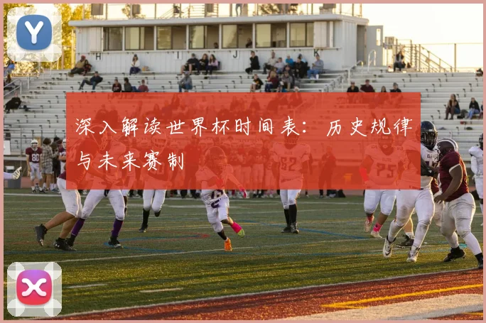 深入解读世界杯时间表：历史规律与未来赛制